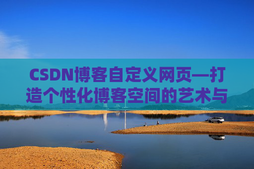CSDN博客自定义网页—打造个性化博客空间的艺术与技巧